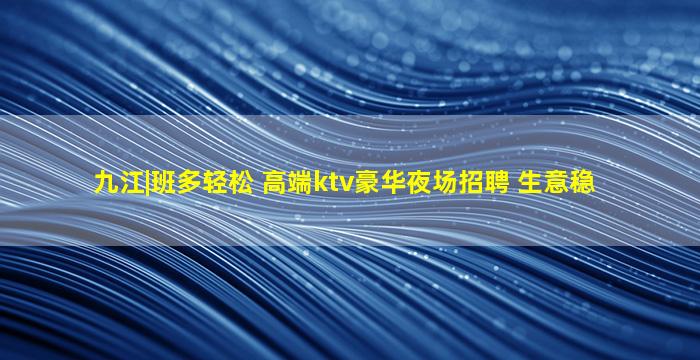 九江|班多轻松 高端ktv豪华夜场招聘 生意稳